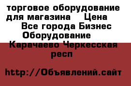 торговое оборудование для магазина  › Цена ­ 100 - Все города Бизнес » Оборудование   . Карачаево-Черкесская респ.